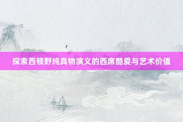 探索西顿野纯真物演义的西席酷爱与艺术价值