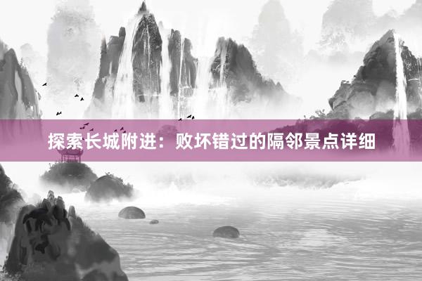 探索长城附进：败坏错过的隔邻景点详细