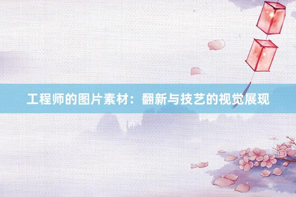 工程师的图片素材：翻新与技艺的视觉展现