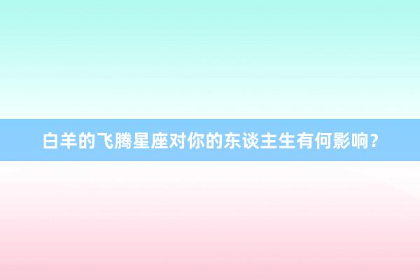 白羊的飞腾星座对你的东谈主生有何影响？